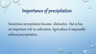 Importance of precipitation
Sometimes precipitation became distractive . But is has
an important role in cultivation. Agriculture it impossible
without precipitation.
 