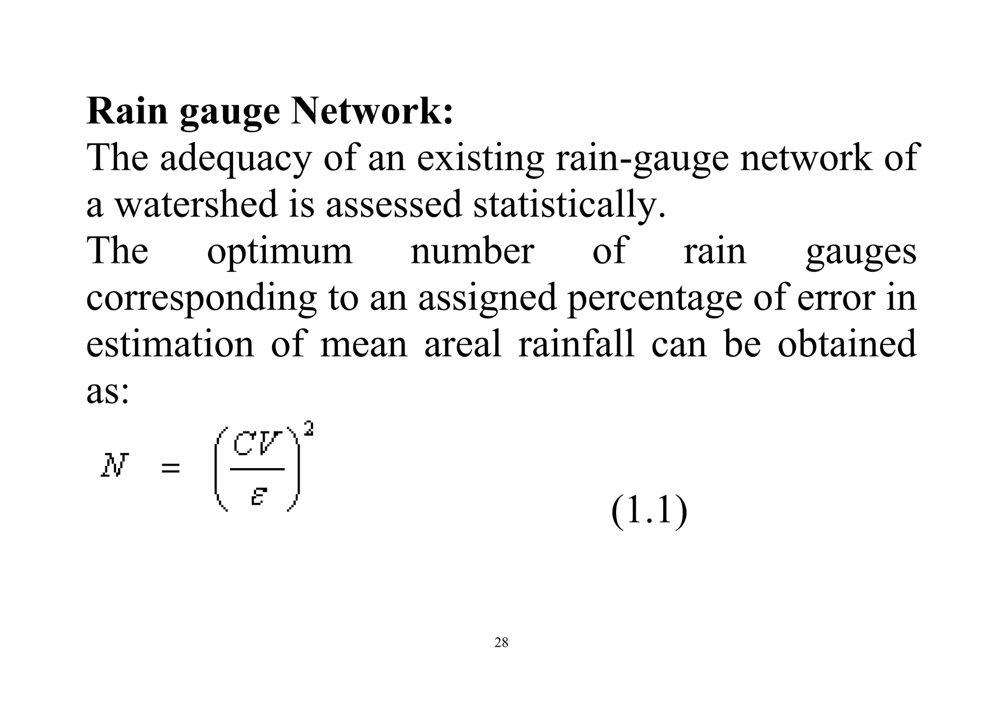28
Rain gauge Network:
The adequacy of an existing rain-gauge network of
a watershed is assessed statistically.
The optimum number of rain gauges
corresponding to an assigned percentage of error in
estimation of mean areal rainfall can be obtained
as:
(1.1)
 