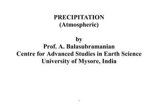 1
PRECIPITATION
(Atmospheric)
by
Prof. A. Balasubramanian
Centre for Advanced Studies in Earth Science
University of Mysore, India
 