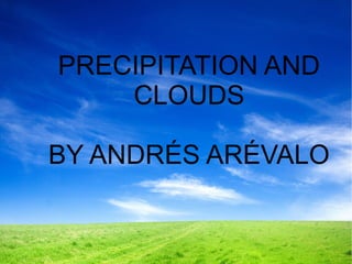 PRECIPITATION AND
CLOUDS
BY ANDRÉS ARÉVALO
 