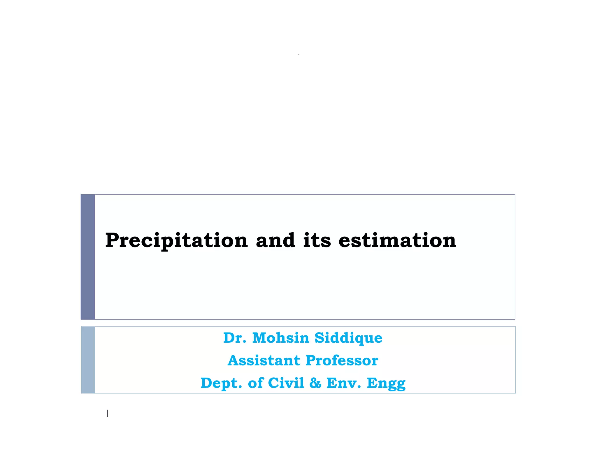 Precipitation and its estimation
Dr. Mohsin Siddique
Assistant Professor
Dept. of Civil & Env. Engg
1
 