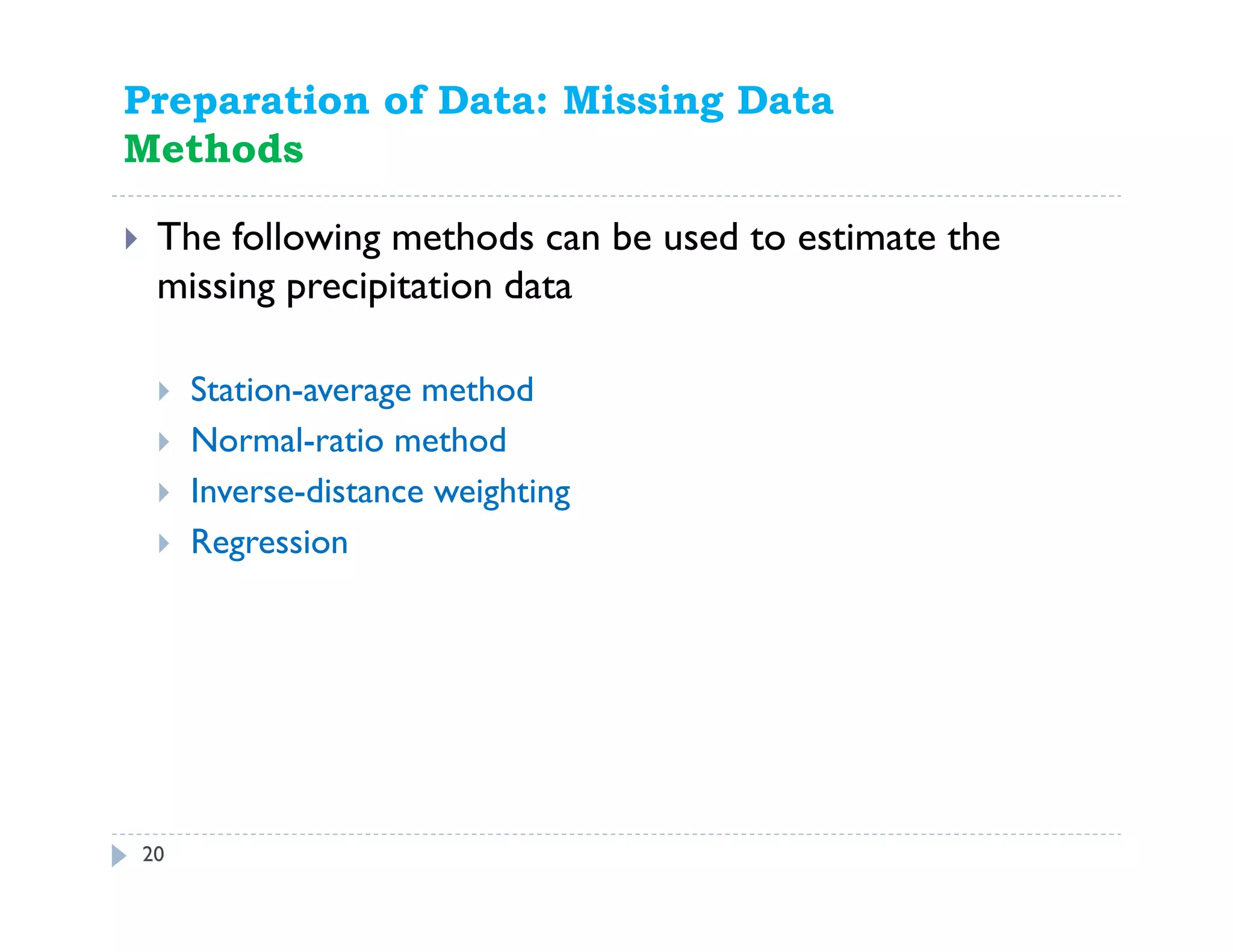 Preparation of Data: Missing Data
Methods
The following methods can be used to estimate the
missing precipitation data
Station-average method
Normal-ratio method
Inverse-distance weighting
Regression
20
 