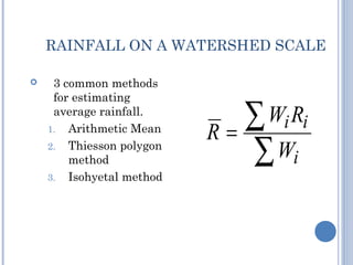 RAINFALL ON A WATERSHED SCALE


3 common methods
for estimating
average rainfall.
1. Arithmetic Mean
2. Thiesson polygon
method
3. Isohyetal method

∑ Wi Ri
R=
∑ Wi

 