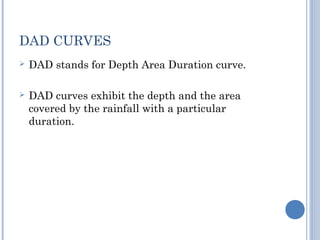 DAD CURVES


DAD stands for Depth Area Duration curve.



DAD curves exhibit the depth and the area
covered by the rainfall with a particular
duration.

 
