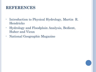 REFERENCES
•

•

•

Introduction to Physical Hydrology, Martin R.
Hendricks
Hydrology and Floodplain Analysis, Bedient,
Huber and Vieux
National Geographic Magazine

 