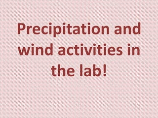 Precipitation and
wind activities in
the lab!
 