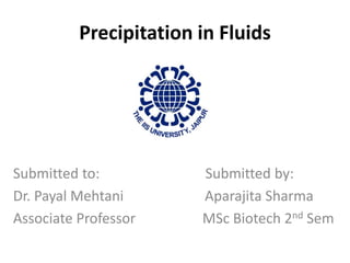 Precipitation in Fluids
Submitted to: Submitted by:
Dr. Payal Mehtani Aparajita Sharma
Associate Professor MSc Biotech 2nd Sem
 