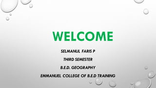 WELCOME
SELMANUL FARIS P
THIRD SEMESTER
B.E.D. GEOGRAPHY
EMMANUEL COLLEGE OF B.E.D TRAINING
 