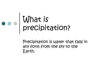 What is
precipitation?
Precipitation is water that falls in
any form from the sky to the
Earth.
 