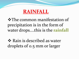 RAINFALL
The common manifestation of
precipitation is in the form of
water drops....this is the rainfall
 Rain is described as water
droplets of 0.5 mm or larger
 