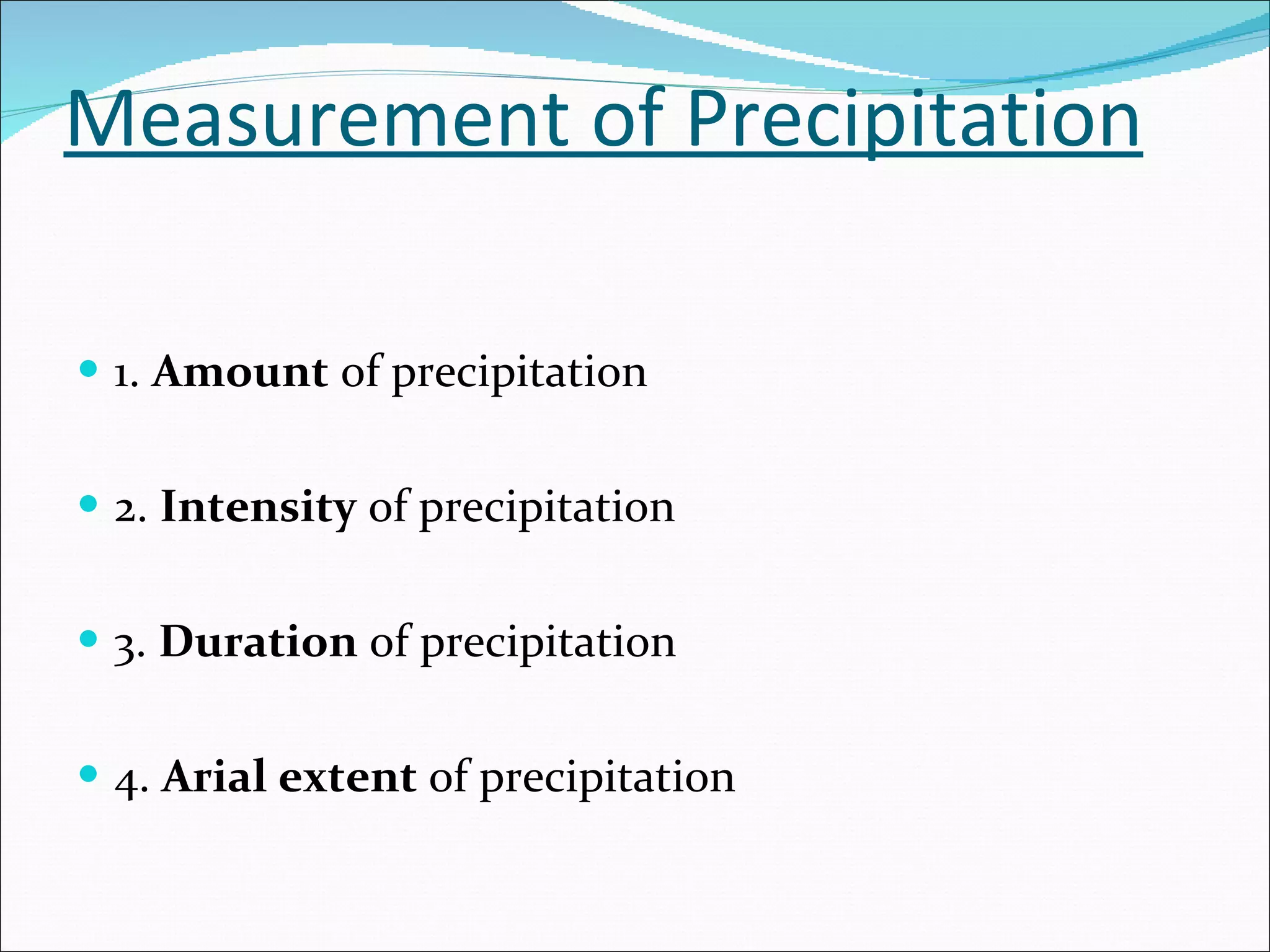 Measurement of Precipitation 1.  Amount  of precipitation 2.  Intensity  of precipitation 3.  Duration  of precipitation 4.  Arial extent  of precipitation 