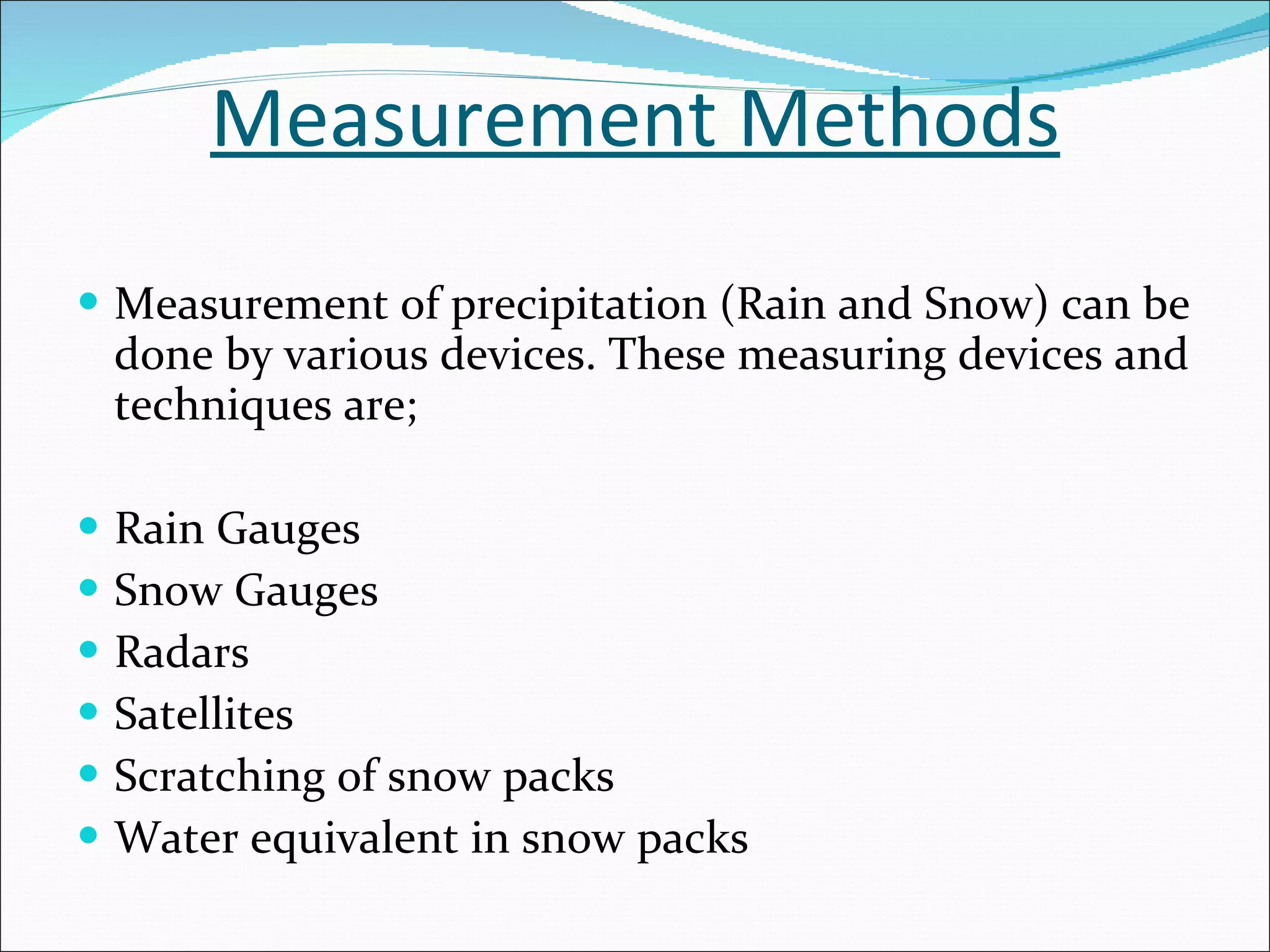 Measurement Methods Measurement of precipitation (Rain and Snow) can be done by various devices. These measuring devices and techniques are; Rain Gauges Snow Gauges Radars Satellites Scratching of snow packs  Water equivalent in snow packs  