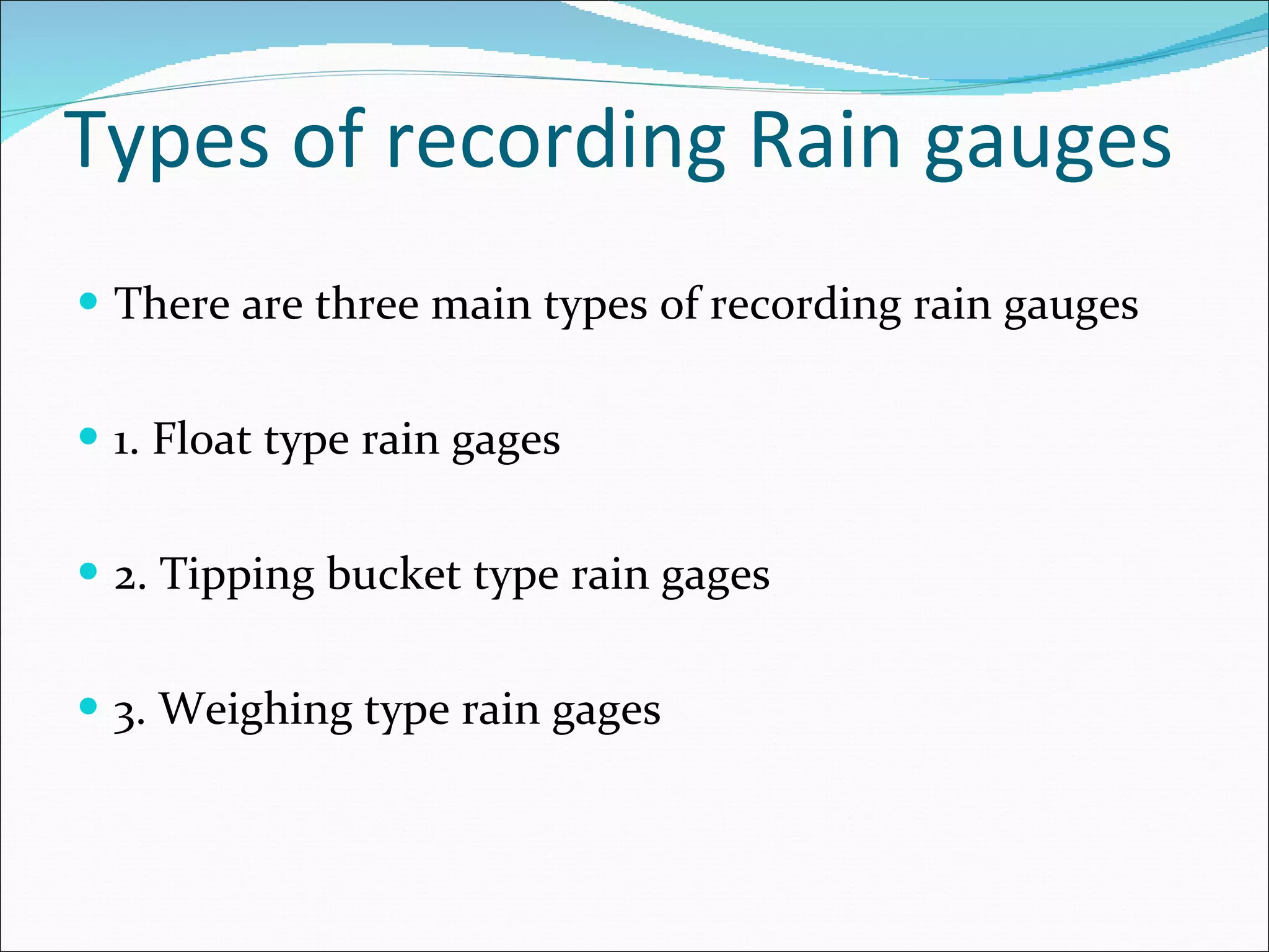 Types of recording Rain gauges There are three main types of recording rain gauges 1. Float type rain gages 2. Tipping bucket type rain gages 3. Weighing type rain gages  