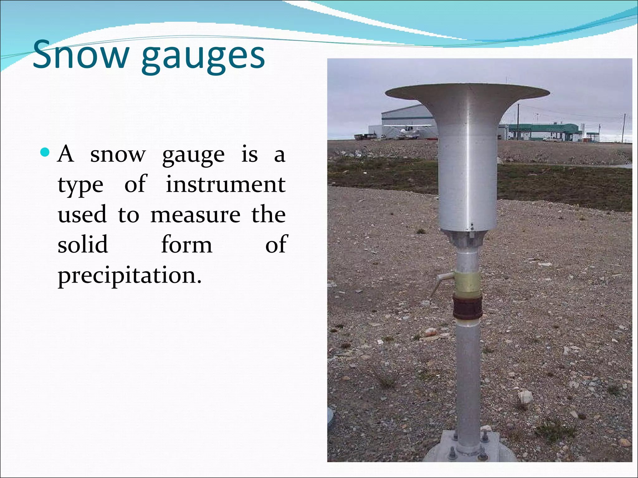 Snow gauges A snow gauge is a type of instrument used to measure the solid form of precipitation. 