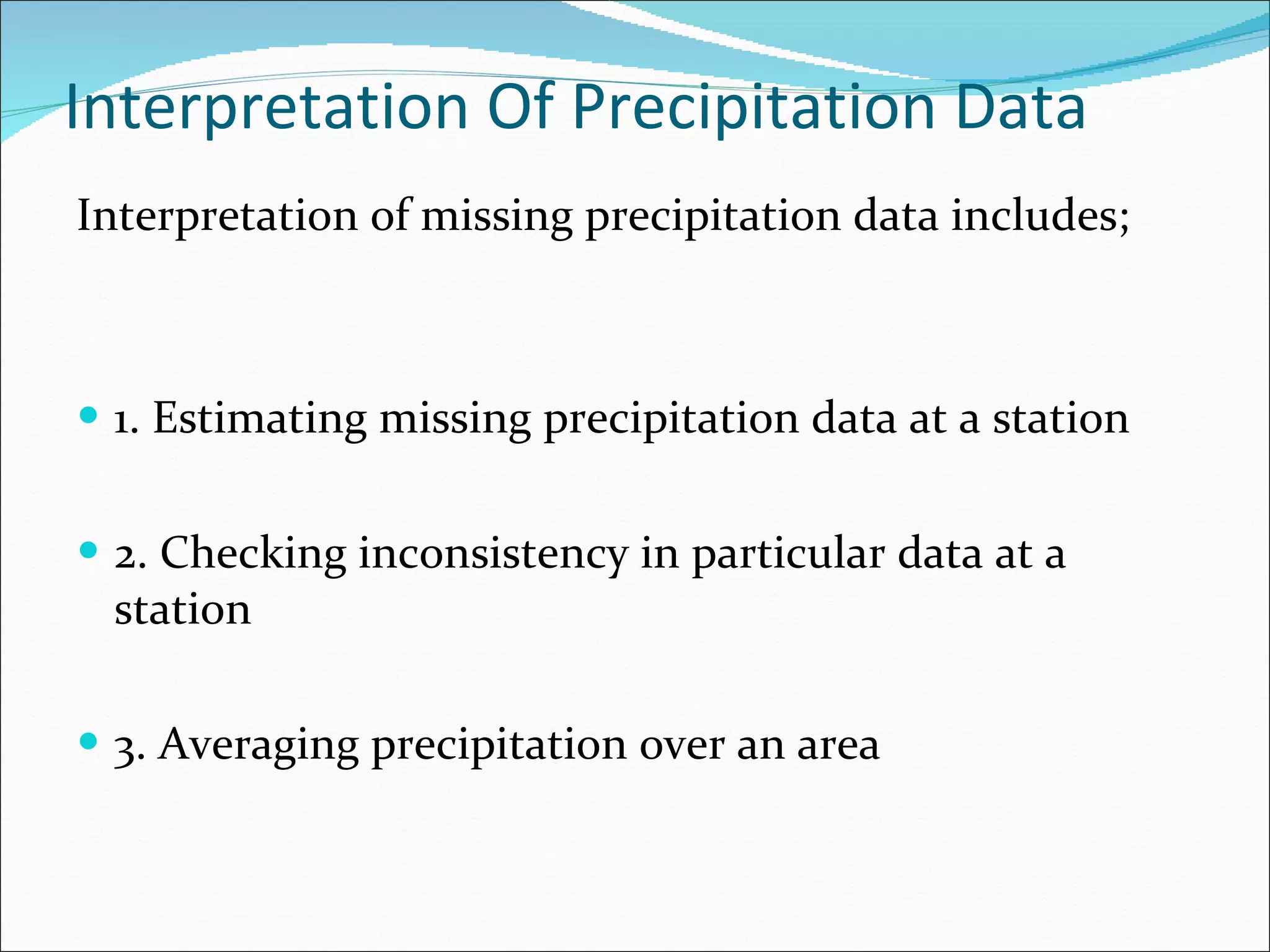 Interpretation Of Precipitation Data Interpretation of missing precipitation data includes;    1. Estimating missing precipitation data at a station 2. Checking inconsistency in particular data at a station 3. Averaging precipitation over an area 