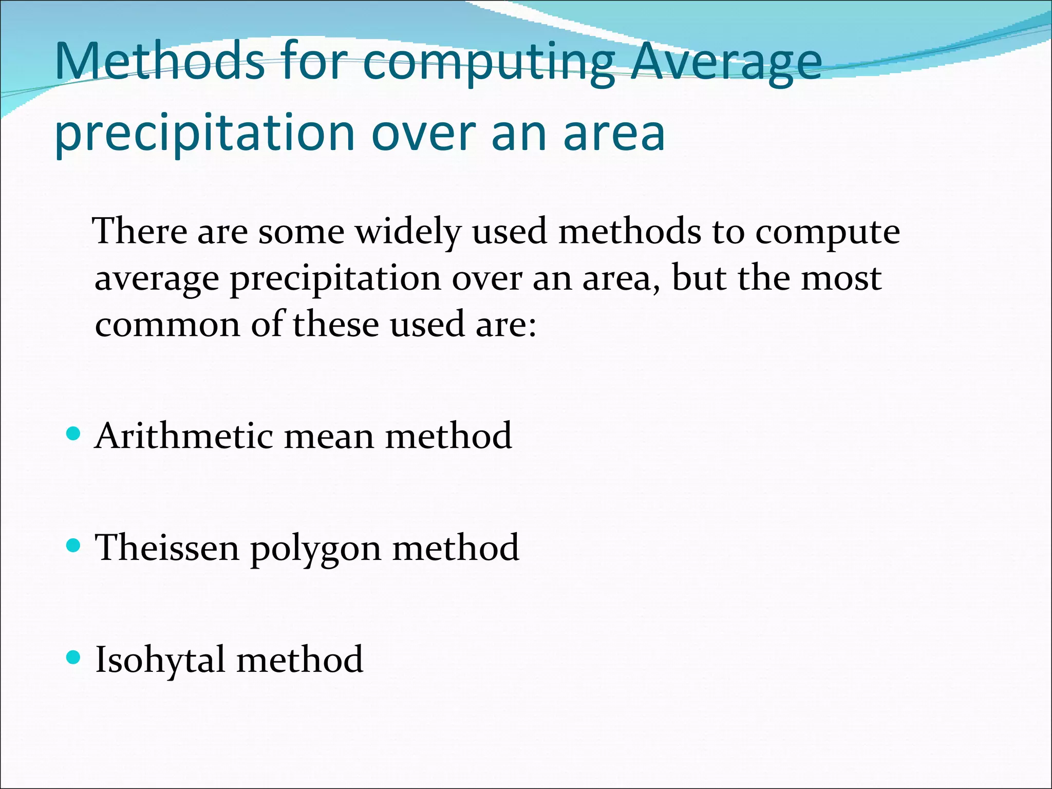 Methods for computing Average precipitation over an area There are some widely used methods to compute average precipitation over an area, but the most common of these used are: Arithmetic mean method Theissen polygon method Isohytal method  