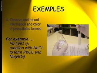 EXEMPLES4- Observe and record information and color of precipitates formedFor example …    Pb ( NO 3)2  reaction with NaCl to form PbCl2 and  Na(NO3)