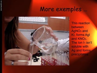 More exemples…This reaction between AgNO3 and KI, forms AgI and KNO3.The Ion I- isn’t soluble with Ag and forms precipitates.