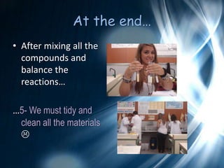 At the end…After mixing all the compounds and balance the reactions……5- We must tidy and clean all the materials 