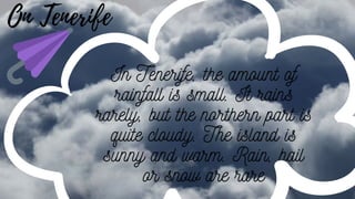 In Tenerife, the amount of
rainfall is small. It rains
rarely, but the northern part is
quite cloudy. The island is
sunny and warm. Rain, hail
or snow are rare
On Tenerife
 