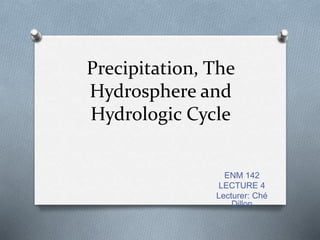 Precipitation, The
Hydrosphere and
Hydrologic Cycle
ENM 142
LECTURE 4
Lecturer: Ché
Dillon
 