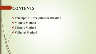 CONTENTS
Principle of Precipitation titration
Mohr’s Method
Fajan’s Method
Volhard Method
 