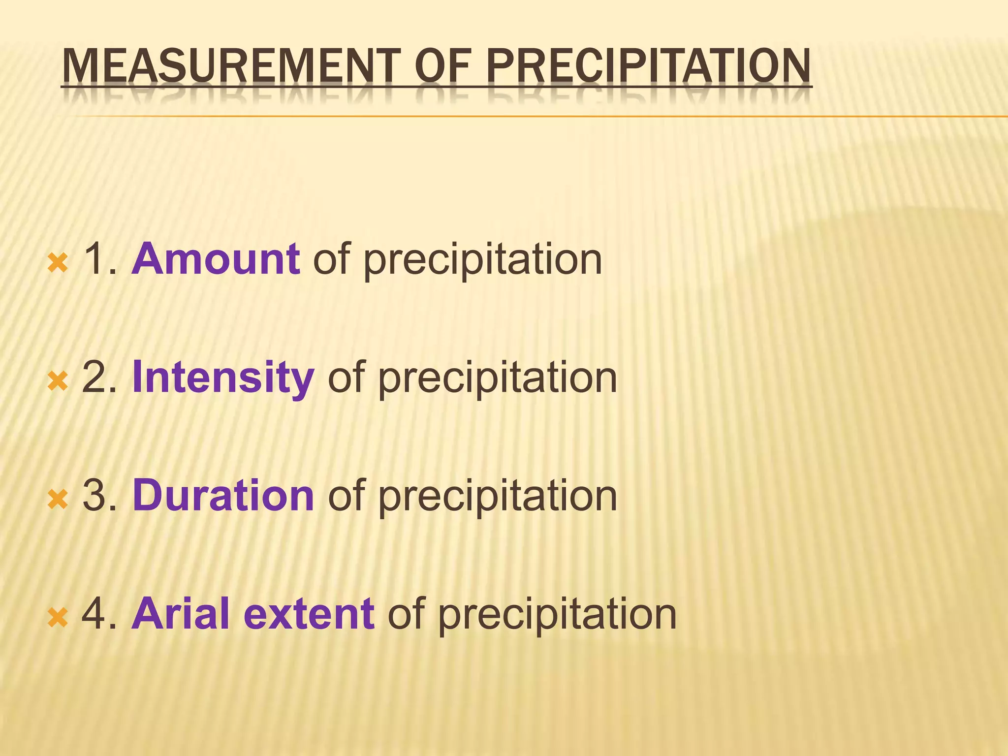 MEASUREMENT OF PRECIPITATION
 1. Amount of precipitation
 2. Intensity of precipitation
 3. Duration of precipitation
 4. Arial extent of precipitation
 