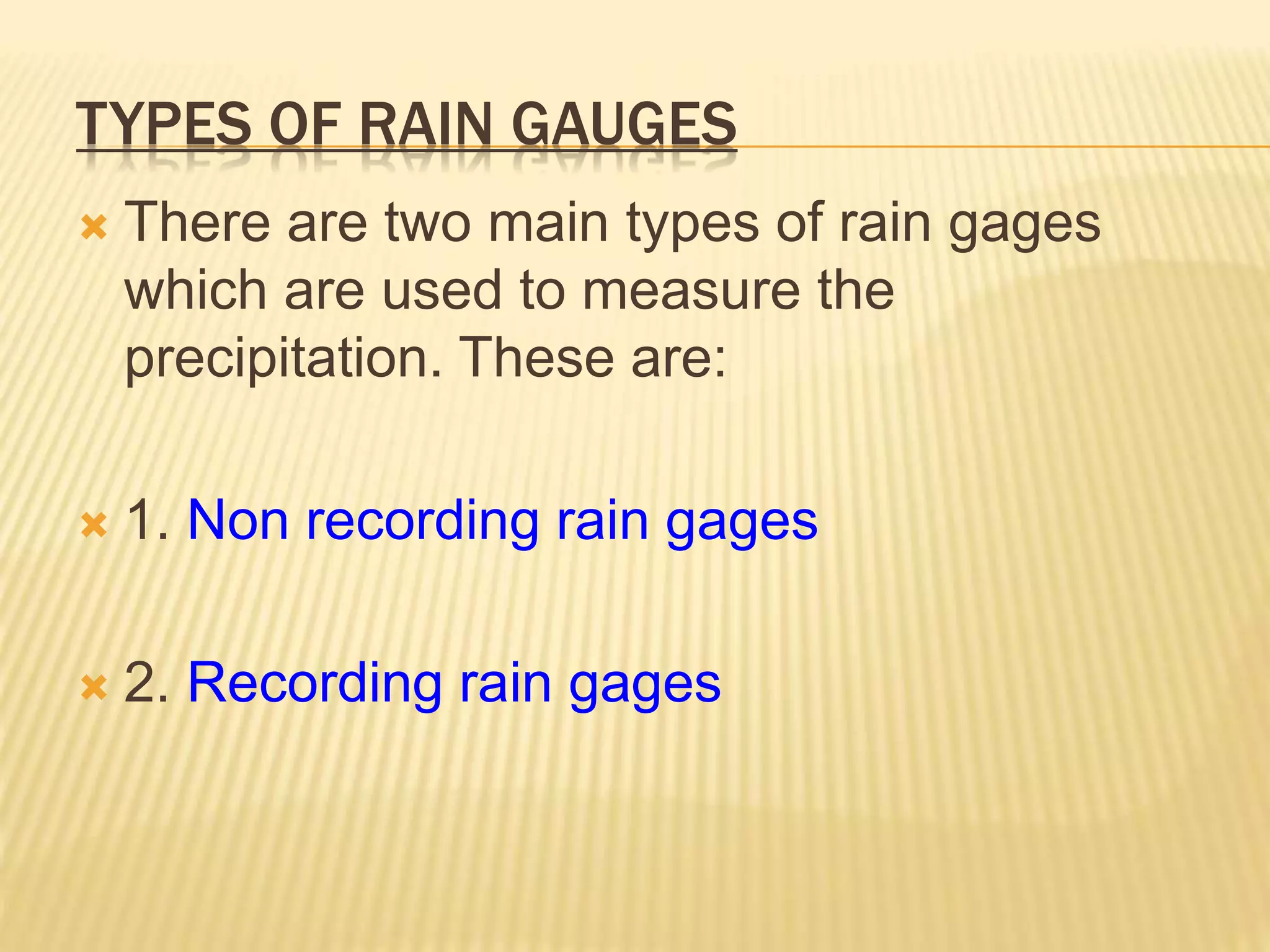 TYPES OF RAIN GAUGES
 There are two main types of rain gages
which are used to measure the
precipitation. These are:
 1. Non recording rain gages
 2. Recording rain gages
 