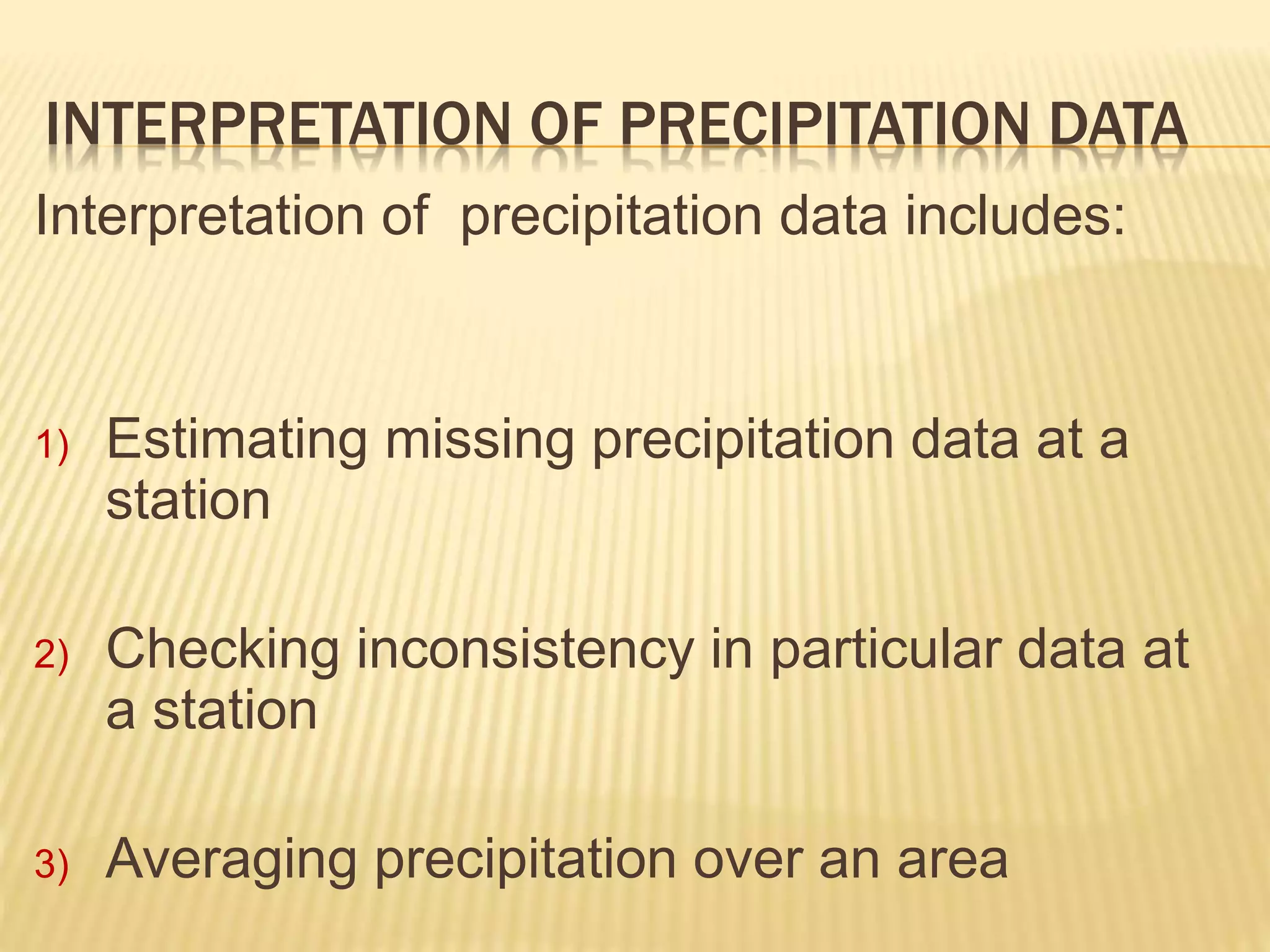 INTERPRETATION OF PRECIPITATION DATA
Interpretation of precipitation data includes:
1) Estimating missing precipitation data at a
station
2) Checking inconsistency in particular data at
a station
3) Averaging precipitation over an area
 