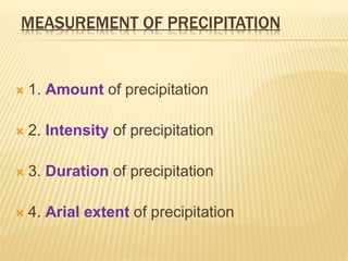 MEASUREMENT OF PRECIPITATION
 1. Amount of precipitation
 2. Intensity of precipitation
 3. Duration of precipitation
 4. Arial extent of precipitation
 