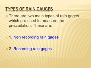 TYPES OF RAIN GAUGES
 There are two main types of rain gages
which are used to measure the
precipitation. These are:
 1. Non recording rain gages
 2. Recording rain gages
 