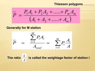  m
mm
AAA
APAPAP
P



.....
.....
21
2211





M
i
i
i
total
i
M
i
i
A
A
P
A
AP
P
1
1
Thiessen polygons ……….
Generally for M station
The ratio is called the weightage factor of station i
A
Ai
 