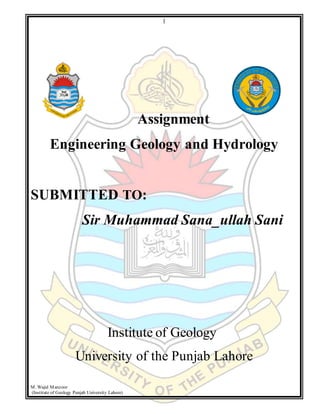 1
M. Wajid Manzoor
(Institute of Geology Punjab University Lahore)
Assignment
Engineering Geology and Hydrology
SUBMITTED TO:
Sir Muhammad Sana_ullah Sani
Institute of Geology
University of the Punjab Lahore
 