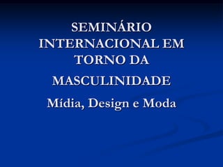 SEMINÁRIO
INTERNACIONAL EM
    TORNO DA
 MASCULINIDADE
Mídia, Design e Moda
 