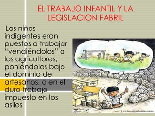 EL TRABAJO INFANTIL Y LA
LEGISLACION FABRIL
Los niños
indigentes eran
puestos a trabajar
“vendiéndolos” a
los agricultores,
poniéndolos bajo
el dominio de
artesanos, o en el
duro trabajo
impuesto en los
asilos

 