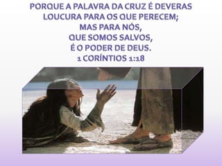 PORQUE A PALAVRA DA CRUZ É DEVERAS LOUCURA PARA OS QUE PERECEM; MAS PARA NÓS, QUE SOMOS SALVOS, É O PODER DE DEUS. 1 CORÍNTIOS 1:18