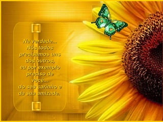 Na verdade... Nós todos precisamos uns dos outros, eu por exemplo preciso de você... do seu carinho e da sua amizade.    