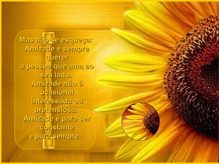 Mas não se esqueça:  Amizade é sempre querer a pessoa que ama ao seu lado.  Amizade não é ocasional interessada ou pretensiosa.  Amizade é para ser constante e para sempre.   