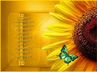 - Por sua bondade, vou conceder-lhe seu maior desejo.  A garotinha pensou por um momento e replicou:  - Quero ser feliz.    