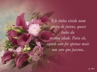 Ele tinha vivido num grupo de jovens, quase todos da  mesma idade. Para ele,  aquele ano foi apenas mais  um ano que passou.. 