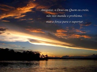 Amigo(a), o Deus em Quem eu creio, não nos manda o problema,  mas a força para o suportar. 