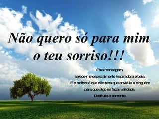 Esta mensagem,  parece-me especialmente inspiradora e bela.  E o melhor é que não tens que enviá-la a ninguém  para que algo se faça realidade.  Desfruta-a somente. Não quero só para mim  o  teu sorriso !!! 