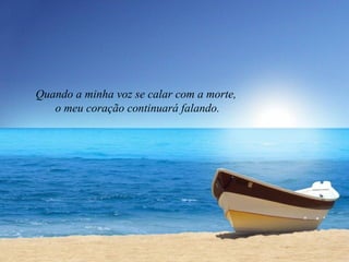 Quando a minha voz se calar com a morte,
o meu coração continuará falando.
 