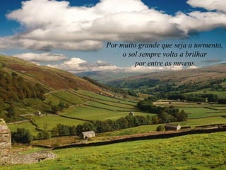 Por muito grande que seja a tormenta,
o sol sempre volta a brilhar
por entre as nuvens.
 