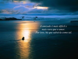 A amizade é mais difícil e
mais rara que o amor.
Por isso, há que salvá-la como tal.
 