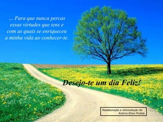 … Para que nunca percas
essas virtudes que tens e
com as quais se enriqueceu
a minha vida ao conhecer-te.
Desejo-te um dia Feliz!
Reelaboração e reformatação de:
António Elísio Portela
 
