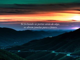 Só fechando as portas atrás de algo,
se abrem janelas para o futuro.
 