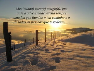 Meu(minha) caro(a) amigo(a), que
ante a adversidade, exista sempre
uma luz que ilumine o teu caminho e o
de todas as pessoas que te rodeiam …
 