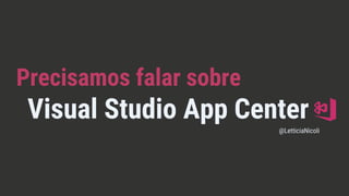 Precisamos falar sobre
Visual Studio App Center
@LetticiaNicoli
 