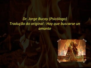 Dr. Jorge Bucay (Psicólogo) Tradução do original : Hay que buscarse un amante 